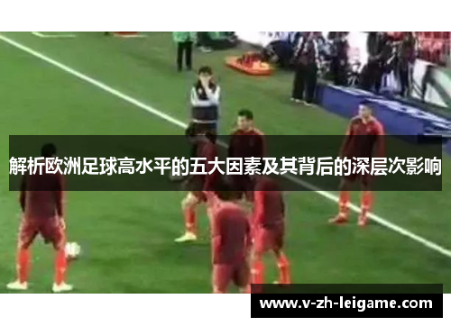 解析欧洲足球高水平的五大因素及其背后的深层次影响