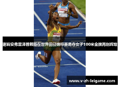 谢莉安弗雷泽普赖斯在世界田径锦标赛勇夺女子100米金牌再创辉煌 谢莉安弗雷泽普赖斯在世界田径锦标赛勇夺女子100米金牌再创辉煌