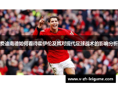 费迪南德如何看待霍伊伦及其对现代足球战术的影响分析 费迪南德如何看待霍伊伦及其对现代足球战术的影响分析