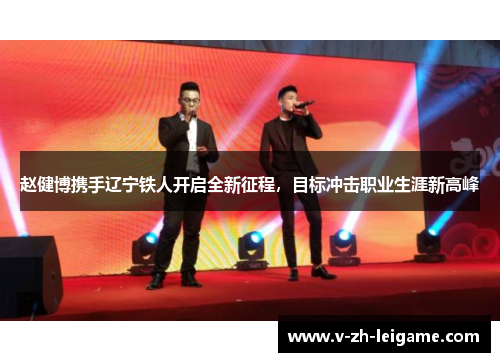 赵健博携手辽宁铁人开启全新征程,目标冲击职业生涯新高峰 赵健博携手辽宁铁人开启全新征程,目标冲击职业生涯新高峰