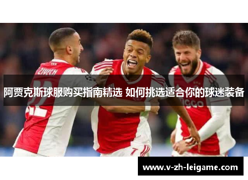 阿贾克斯球服购买指南精选 如何挑选适合你的球迷装备
