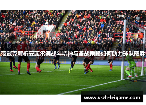 范戴克解析安菲尔德战斗精神与备战策略如何助力球队取胜
