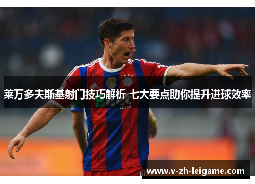 莱万多夫斯基射门技巧解析 七大要点助你提升进球效率