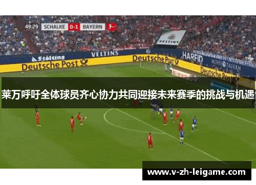 莱万呼吁全体球员齐心协力共同迎接未来赛季的挑战与机遇