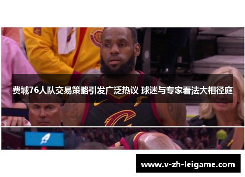 费城76人队交易策略引发广泛热议 球迷与专家看法大相径庭