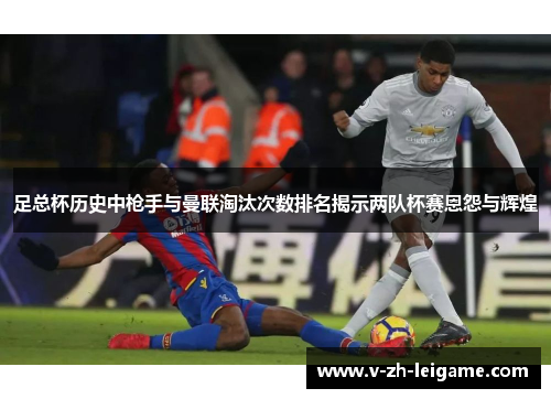 足总杯历史中枪手与曼联淘汰次数排名揭示两队杯赛恩怨与辉煌