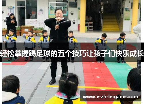 轻松掌握踢足球的五个技巧让孩子们快乐成长