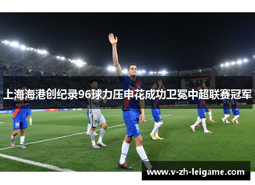 上海海港创纪录96球力压申花成功卫冕中超联赛冠军