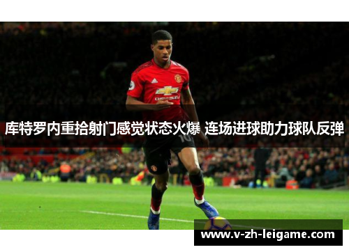 库特罗内重拾射门感觉状态火爆 连场进球助力球队反弹