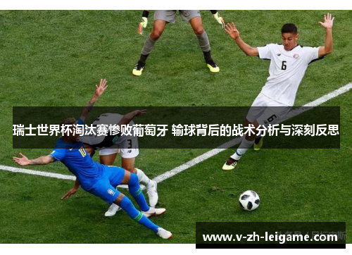 瑞士世界杯淘汰赛惨败葡萄牙 输球背后的战术分析与深刻反思