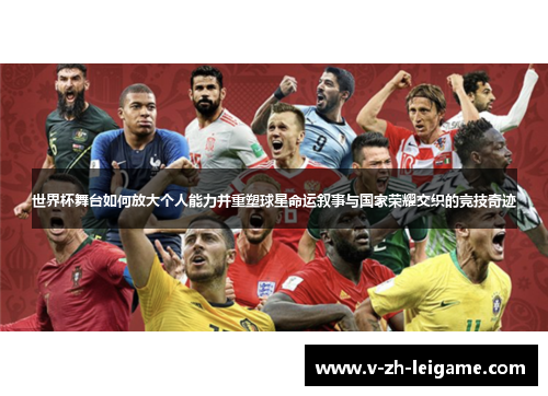 世界杯舞台如何放大个人能力并重塑球星命运叙事与国家荣耀交织的竞技奇迹